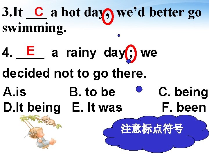C 3. It ___ a hot day , we’d better go swimming. E 4.