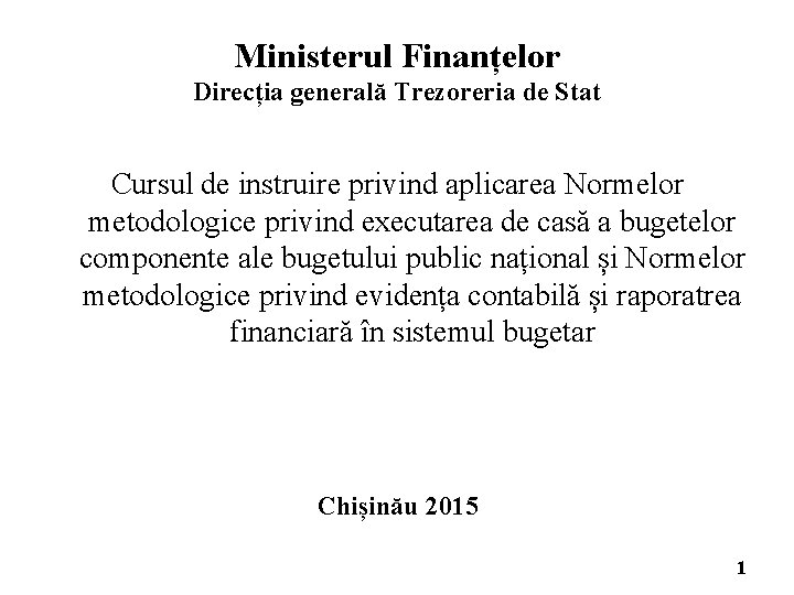 Ministerul Finanțelor Direcția generală Trezoreria de Stat Cursul de instruire privind aplicarea Normelor metodologice