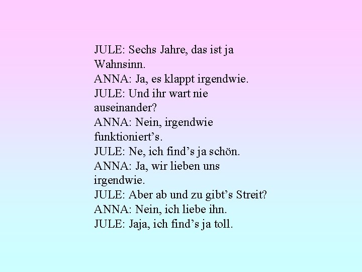 JULE: Sechs Jahre, das ist ja Wahnsinn. ANNA: Ja, es klappt irgendwie. JULE: Und