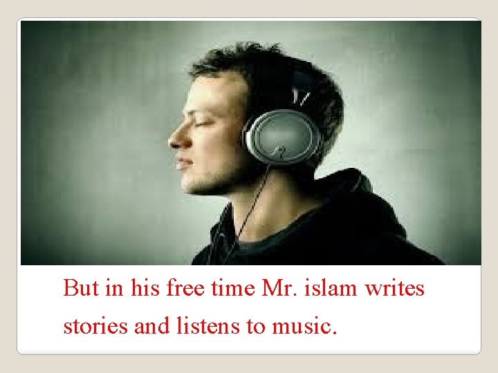 But in his free time Mr. islam writes stories and listens to music. 