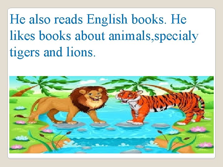 He also reads English books. He likes books about animals, specialy tigers and lions.