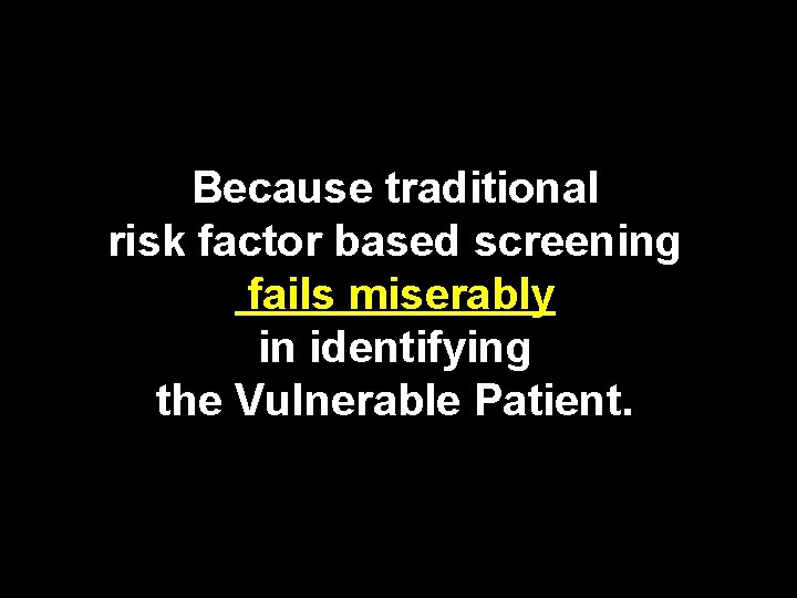 Because traditional risk factor based screening fails miserably in identifying the Vulnerable Patient. 