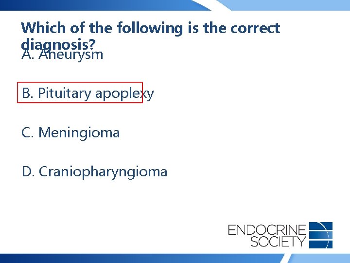 Which of the following is the correct diagnosis? A. Aneurysm B. Pituitary apoplexy C.
