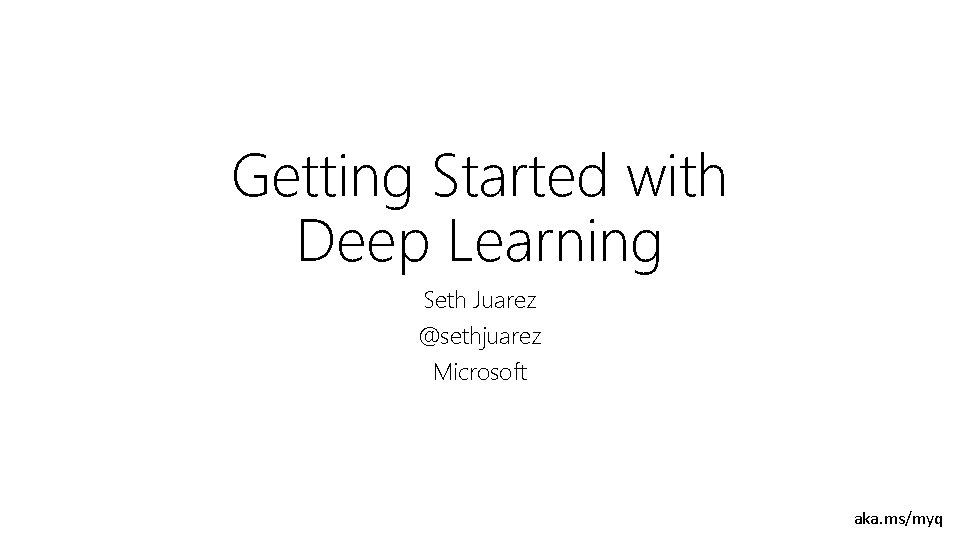 Getting Started with Deep Learning Seth Juarez @sethjuarez Microsoft aka. ms/myq 