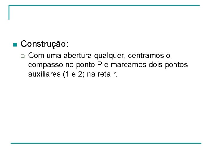 n Construção: q Com uma abertura qualquer, centramos o compasso no ponto P e n Construção: q Com uma abertura qualquer, centramos o compasso no ponto P e
