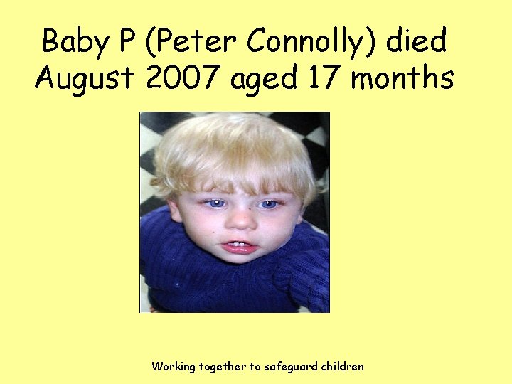 Baby P (Peter Connolly) died August 2007 aged 17 months Working together to safeguard