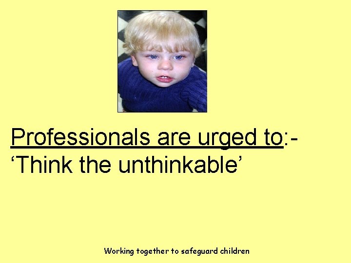 Professionals are urged to: ‘Think the unthinkable’ Working together to safeguard children 