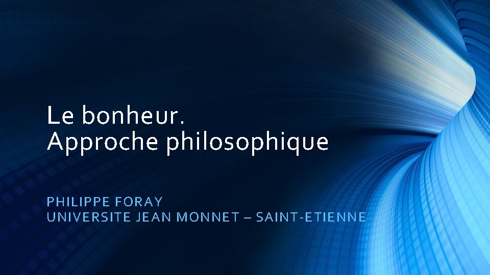 Le bonheur. Approche philosophique PHILIPPE FORAY UNIVERSITE JEAN MONNET – SAINT ETIENNE 