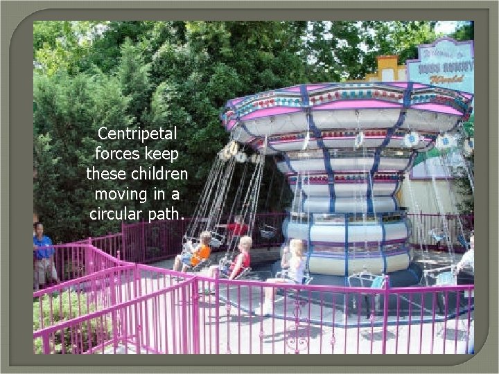 Centripetal forces keep these children moving in a circular path. 