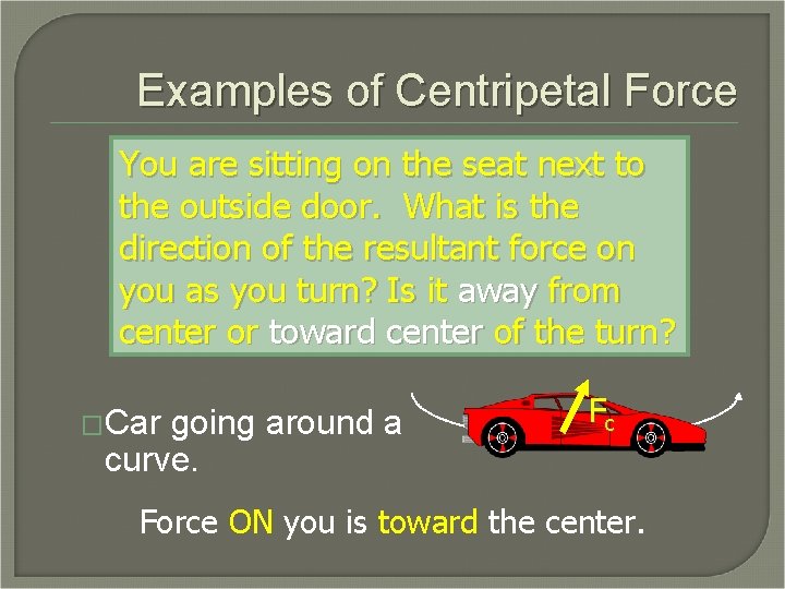 Examples of Centripetal Force You are sitting on the seat next to the outside