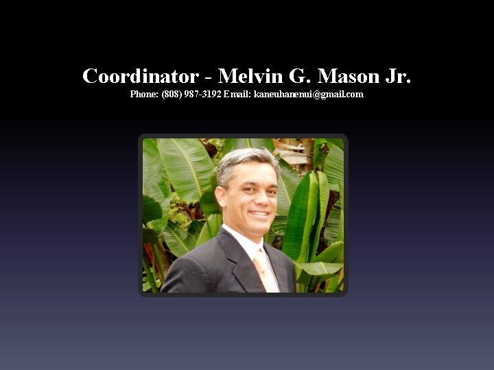 Coordinator - Melvin G. Mason Jr. Phone: (808) 987 -3192 Email: kaneuhanenui@gmail. com 