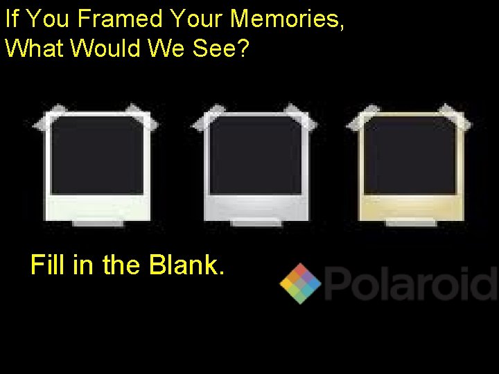 If You Framed Your Memories, What Would We See? Fill in the Blank. 