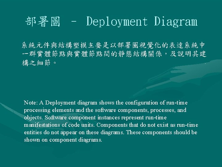 部署圖 – Deployment Diagram 系統元件與結構塑模主要是以部署圖視覺化的表達系統中 一群實體節點與實體節點間的靜態結構關係，及說明其建 構之細節。 Note: A Deployment diagram shows the configuration