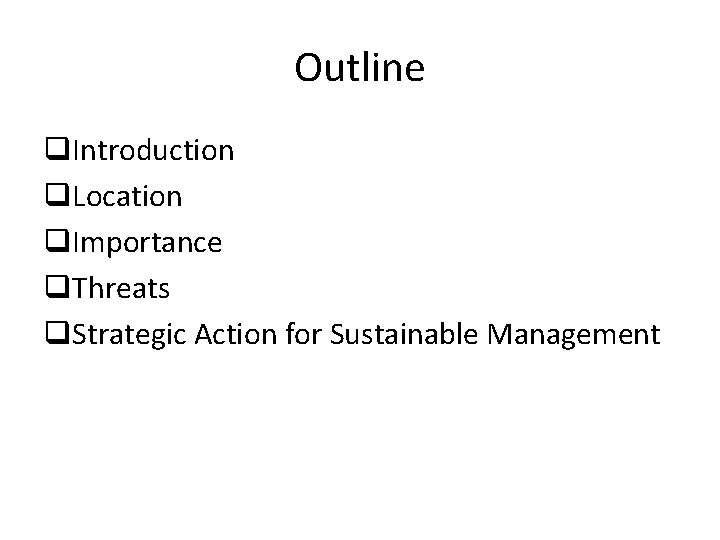 Outline q. Introduction q. Location q. Importance q. Threats q. Strategic Action for Sustainable