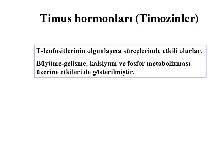 Timus hormonları (Timozinler) T-lenfositlerinin olgunlaşma süreçlerinde etkili olurlar. Büyüme-gelişme, kalsiyum ve fosfor metabolizması üzerine