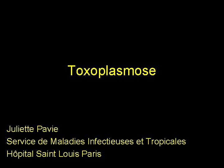 Toxoplasmose Juliette Pavie Service de Maladies Infectieuses et Tropicales Hôpital Saint Louis Paris 