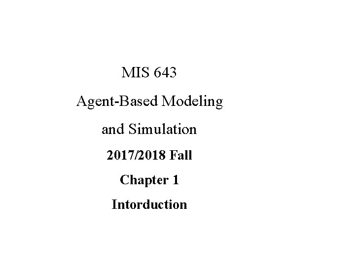 MIS 643 Agent-Based Modeling and Simulation 2017/2018 Fall Chapter 1 Intorduction 