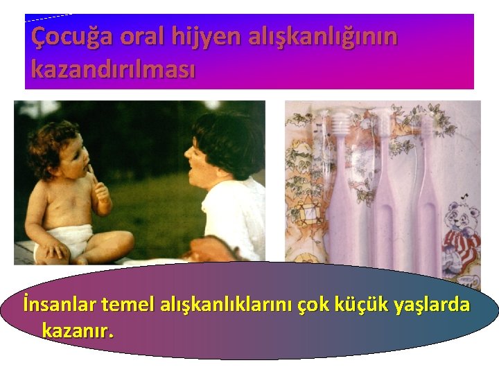 Çocuğa oral hijyen alışkanlığının kazandırılması İnsanlar temel alışkanlıklarını çok küçük yaşlarda kazanır. 