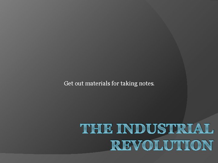 Get out materials for taking notes. THE INDUSTRIAL REVOLUTION 
