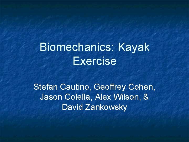 Biomechanics: Kayak Exercise Stefan Cautino, Geoffrey Cohen, Jason Colella, Alex Wilson, & David Zankowsky