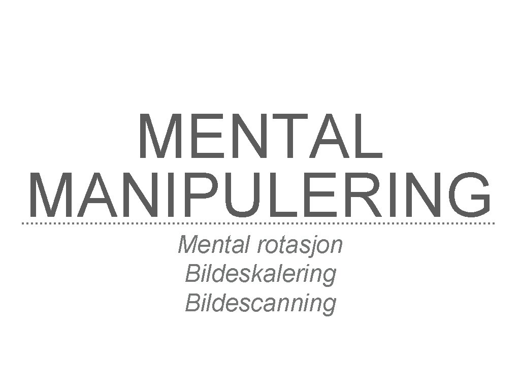 MENTAL MANIPULERING Mental rotasjon Bildeskalering Bildescanning 