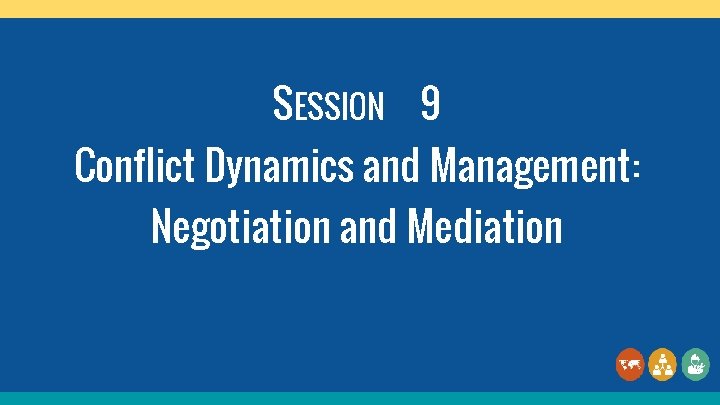 SESSION 9 Conflict Dynamics and Management: Negotiation and Mediation 