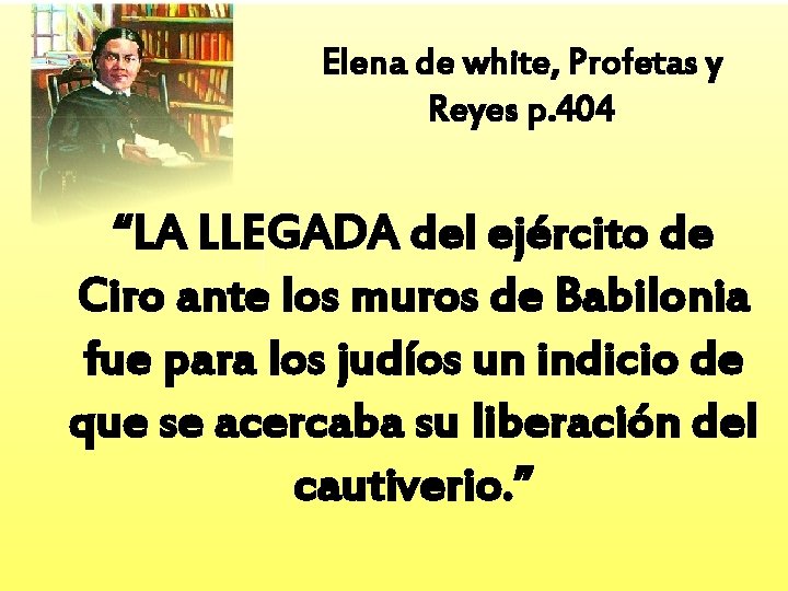 Elena de white, Profetas y Reyes p. 404 “LA LLEGADA del ejército de Ciro
