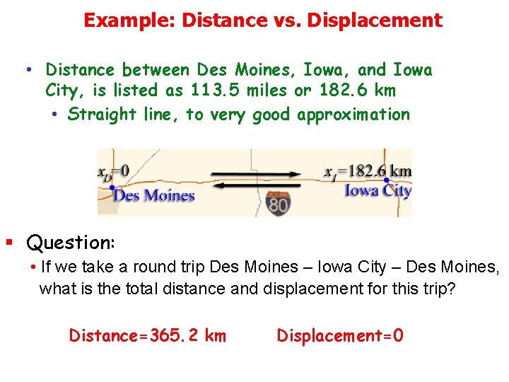 Example: Distance vs. Displacement • Distance between Des Moines, Iowa, and Iowa City, is