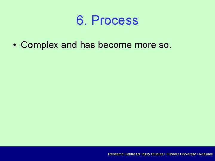 6. Process • Complex and has become more so. Research Centre for Injury Studies