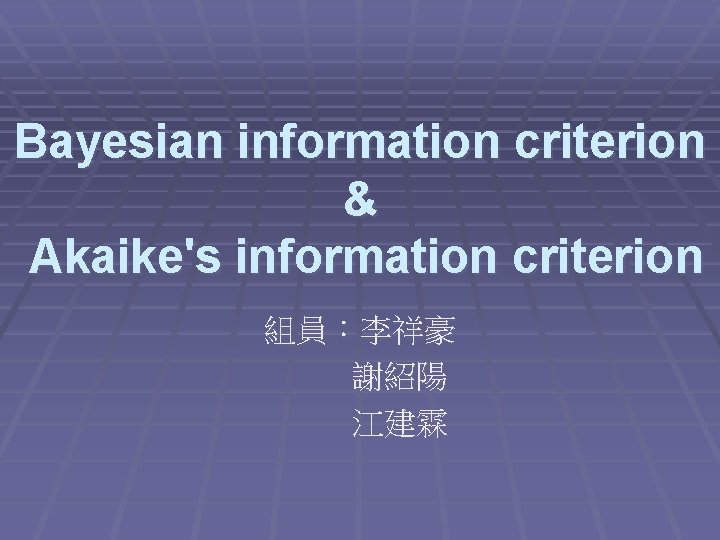 Bayesian information criterion & Akaike's information criterion 組員：李祥豪 謝紹陽 江建霖 