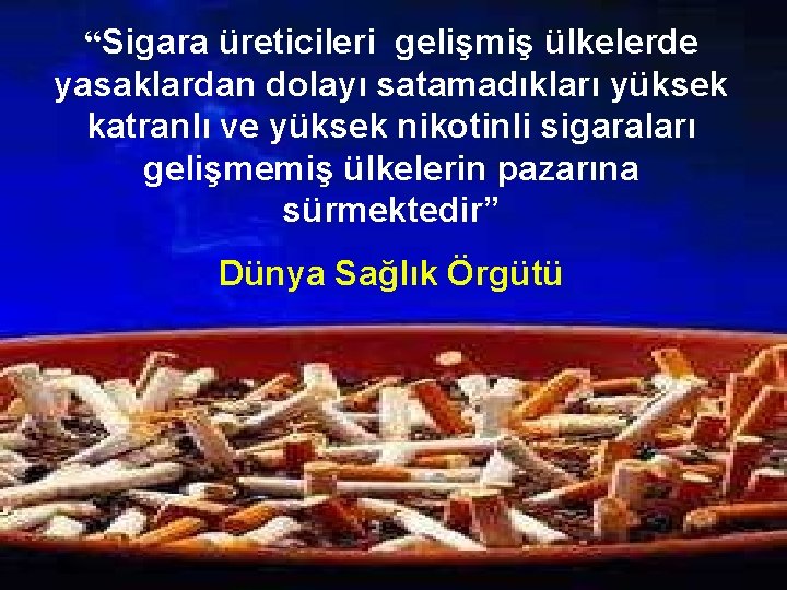 “Sigara üreticileri gelişmiş ülkelerde yasaklardan dolayı satamadıkları yüksek katranlı ve yüksek nikotinli sigaraları gelişmemiş