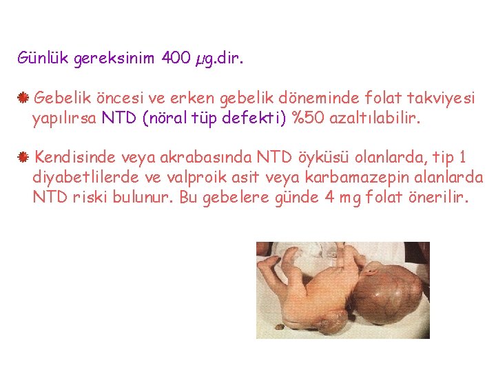 Günlük gereksinim 400 µg. dir. Gebelik öncesi ve erken gebelik döneminde folat takviyesi yapılırsa