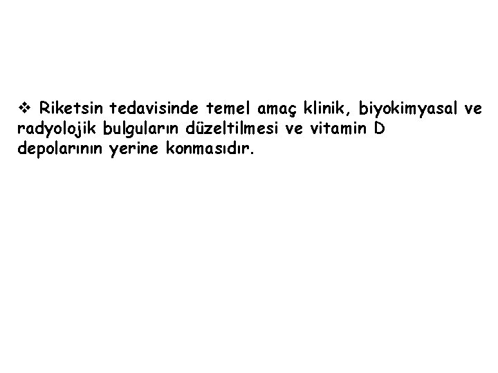 v Riketsin tedavisinde temel amaç klinik, biyokimyasal ve radyolojik bulguların düzeltilmesi ve vitamin D