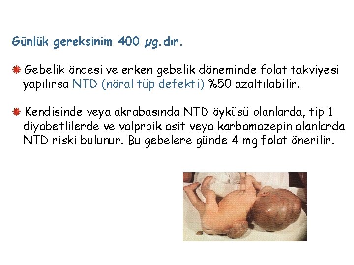 Günlük gereksinim 400 µg. dır. Gebelik öncesi ve erken gebelik döneminde folat takviyesi yapılırsa