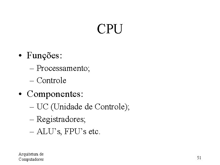 CPU • Funções: – Processamento; – Controle • Componentes: – UC (Unidade de Controle);