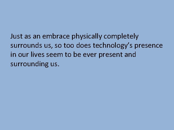 Just as an embrace physically completely surrounds us, so too does technology’s presence in