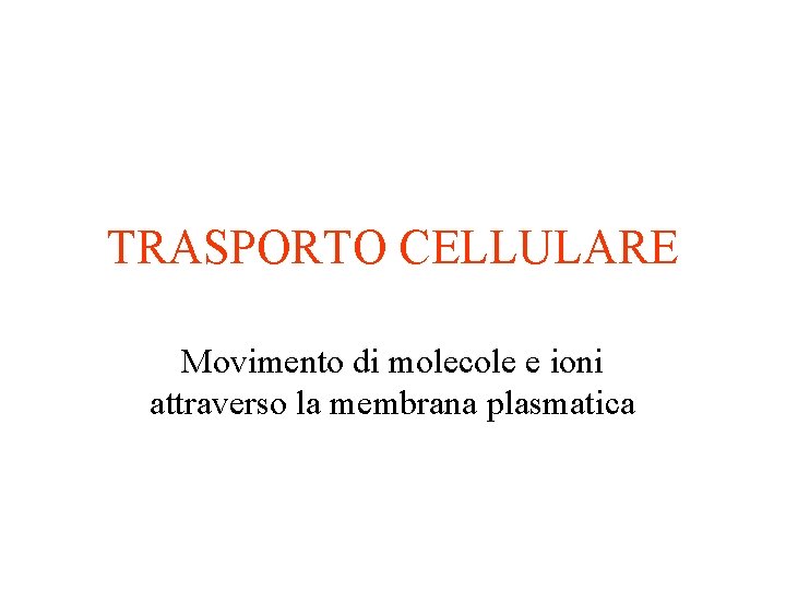 TRASPORTO CELLULARE Movimento di molecole e ioni attraverso la membrana plasmatica TRASPORTO CELLULARE Movimento di molecole e ioni attraverso la membrana plasmatica
