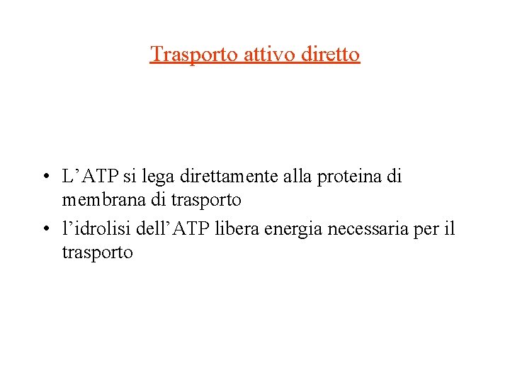 Trasporto attivo diretto • L’ATP si lega direttamente alla proteina di membrana di trasporto Trasporto attivo diretto • L’ATP si lega direttamente alla proteina di membrana di trasporto