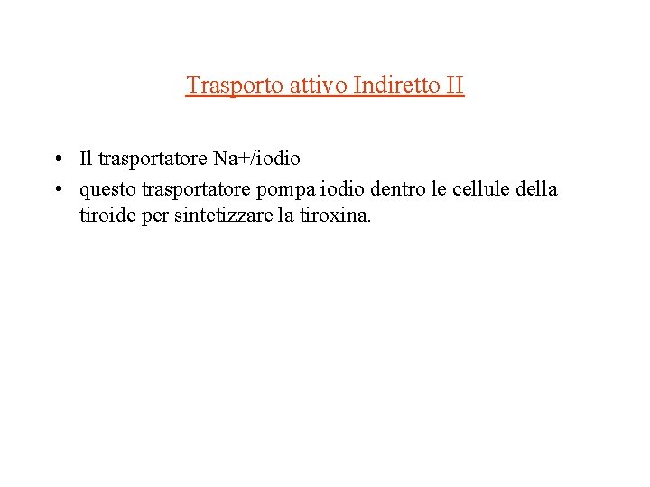 Trasporto attivo Indiretto II • Il trasportatore Na+/iodio • questo trasportatore pompa iodio dentro Trasporto attivo Indiretto II • Il trasportatore Na+/iodio • questo trasportatore pompa iodio dentro