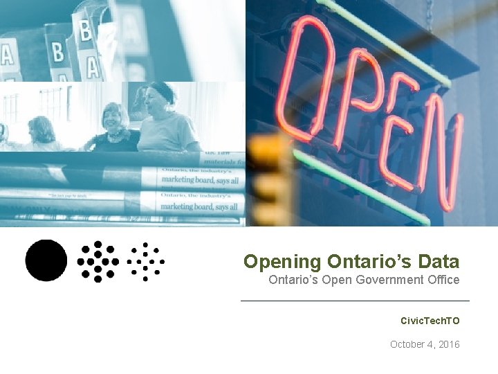 Opening Ontario’s Data Ontario’s Open Government Office Civic. Tech. TO October 4, 2016 