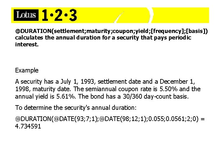 @DURATION(settlement; maturity; coupon; yield; [frequency]; [basis]) calculates the annual duration for a security that
