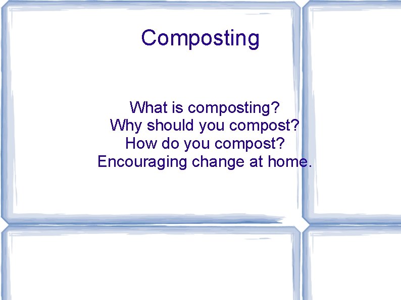 Composting What is composting? Why should you compost? How do you compost? Encouraging change