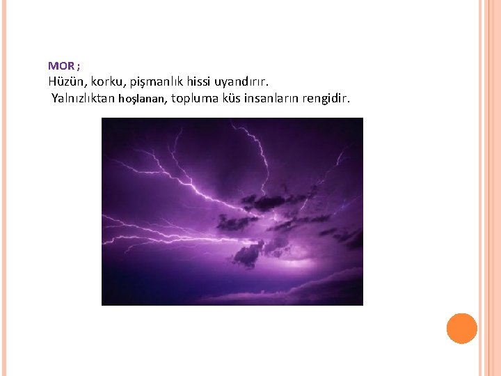 MOR ; Hüzün, korku, pişmanlık hissi uyandırır. Yalnızlıktan hoşlanan, topluma küs insanların rengidir. MOR ; Hüzün, korku, pişmanlık hissi uyandırır. Yalnızlıktan hoşlanan, topluma küs insanların rengidir.