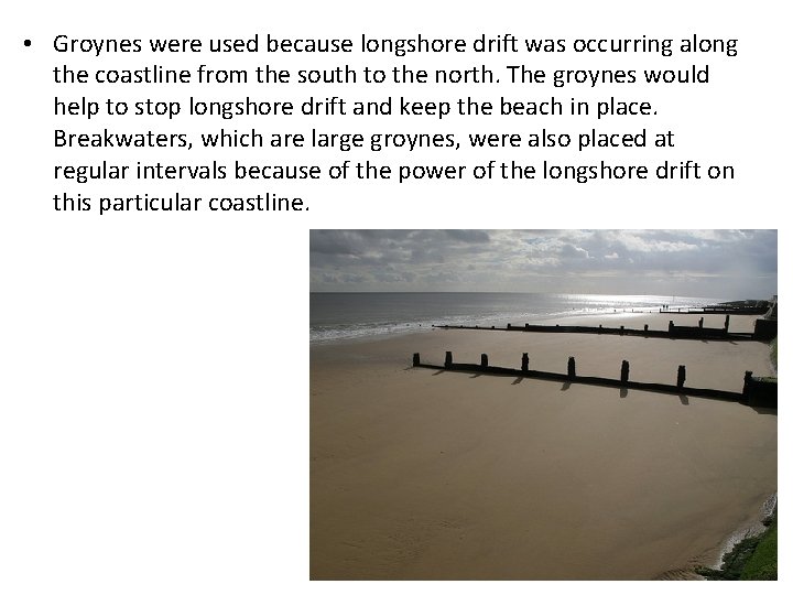  • Groynes were used because longshore drift was occurring along the coastline from