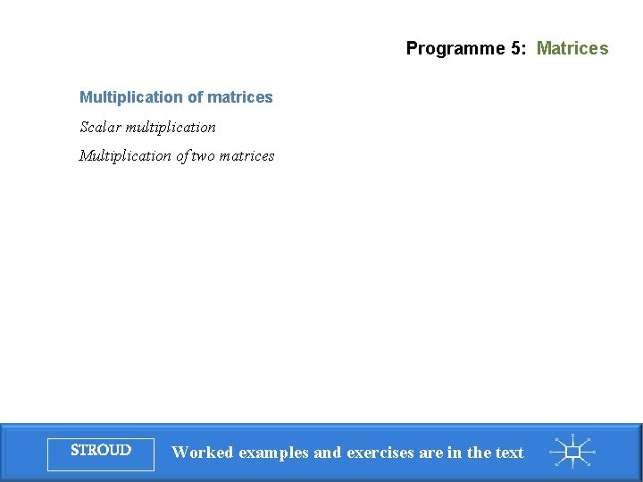 Programme 5: Matrices Multiplication of matrices Scalar multiplication Multiplication of two matrices STROUD Worked