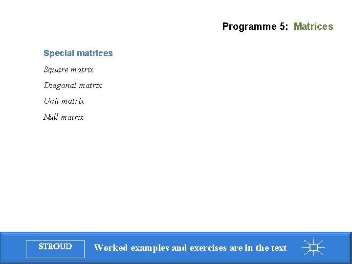 Programme 5: Matrices Special matrices Square matrix Diagonal matrix Unit matrix Null matrix STROUD