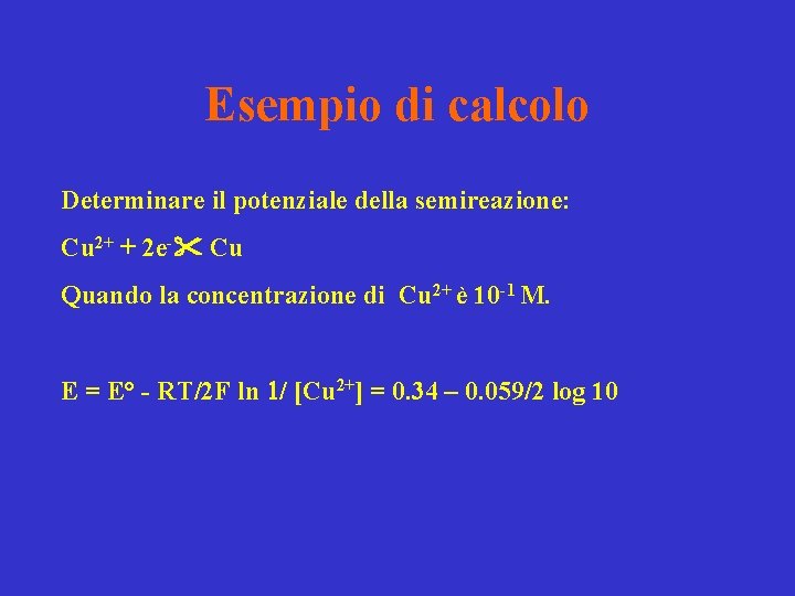 Esempio di calcolo Determinare il potenziale della semireazione: Cu 2+ + 2 e- Cu Esempio di calcolo Determinare il potenziale della semireazione: Cu 2+ + 2 e- Cu