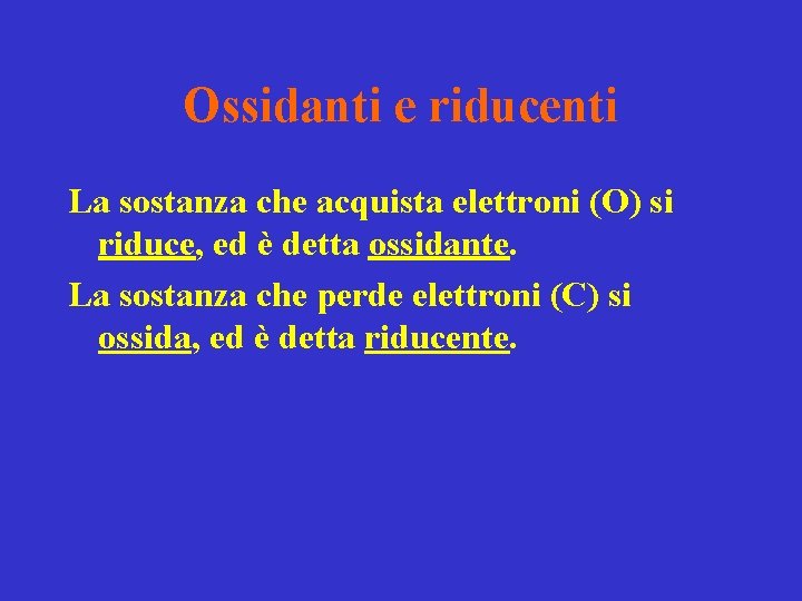 Ossidanti e riducenti La sostanza che acquista elettroni (O) si riduce, ed è detta Ossidanti e riducenti La sostanza che acquista elettroni (O) si riduce, ed è detta