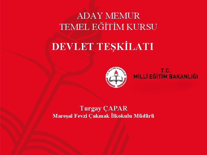 ADAY MEMUR TEMEL EĞİTİM KURSU DEVLET TEŞKİLATI Turgay ÇAPAR Mareşal Fevzi Çakmak İlkokulu Müdürü