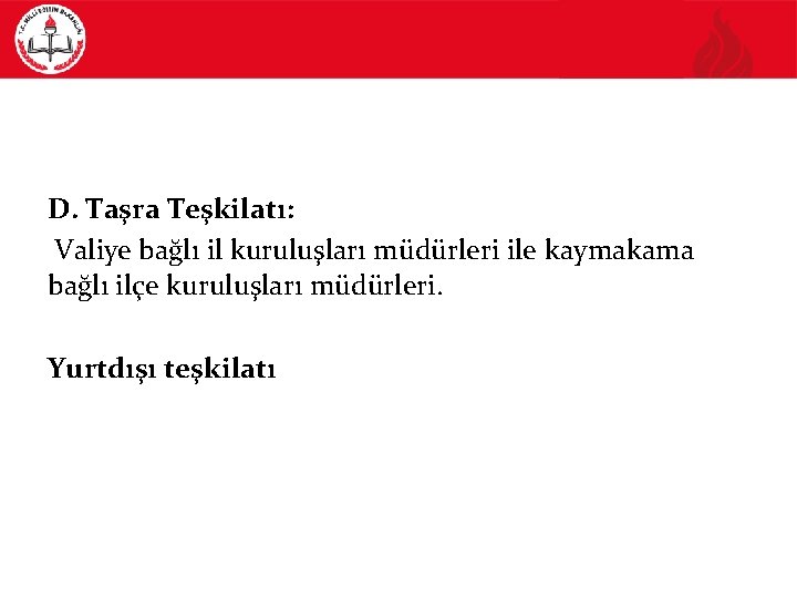 D. Taşra Teşkilatı: Valiye bağlı il kuruluşları müdürleri ile kaymakama bağlı ilçe kuruluşları müdürleri.